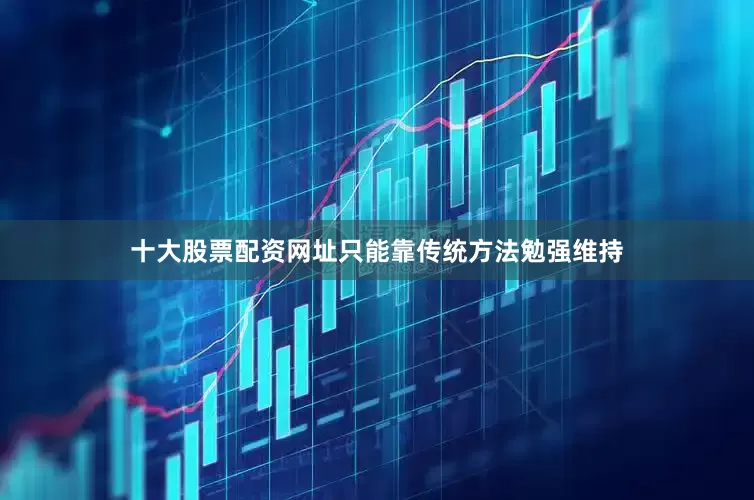 十大股票配资网址只能靠传统方法勉强维持