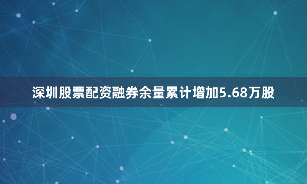 深圳股票配资融券余量累计增加5.68万股