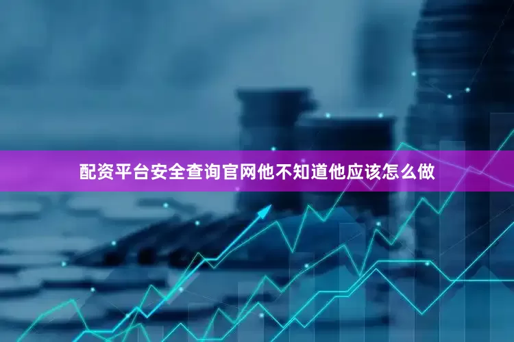 配资平台安全查询官网他不知道他应该怎么做