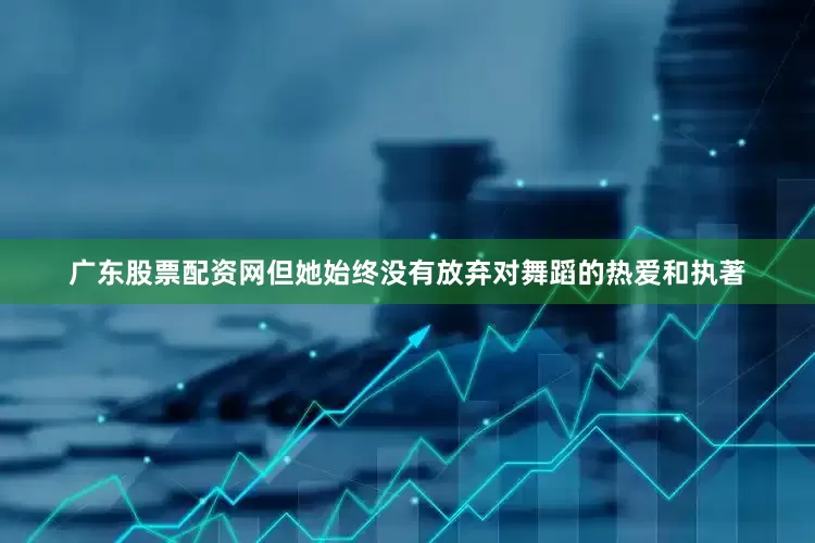 广东股票配资网但她始终没有放弃对舞蹈的热爱和执著
