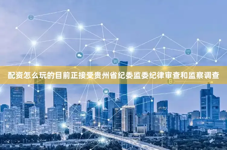 配资怎么玩的目前正接受贵州省纪委监委纪律审查和监察调查