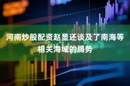 河南炒股配资赵显还谈及了南海等相关海域的局势