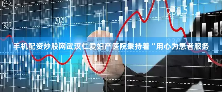 手机配资炒股网武汉仁爱妇产医院秉持着“用心为患者服务