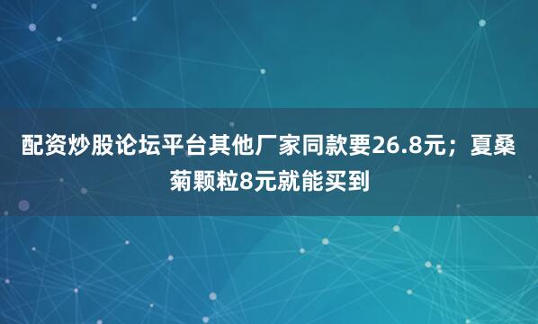 配资炒股论坛平台其他厂家同款要26.8元；夏桑菊颗粒8元就能买到