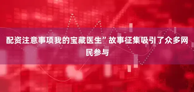 配资注意事项我的宝藏医生”故事征集吸引了众多网民参与