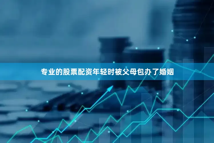 专业的股票配资年轻时被父母包办了婚姻