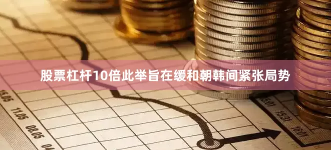 股票杠杆10倍此举旨在缓和朝韩间紧张局势