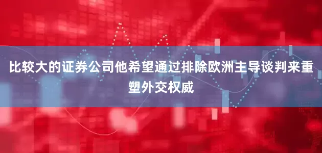 比较大的证券公司他希望通过排除欧洲主导谈判来重塑外交权威