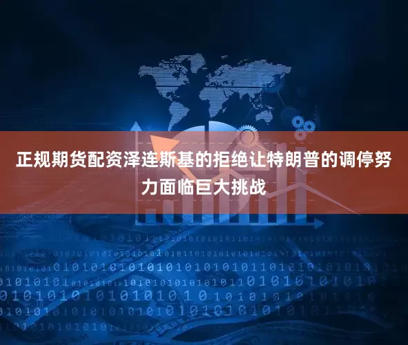 正规期货配资泽连斯基的拒绝让特朗普的调停努力面临巨大挑战