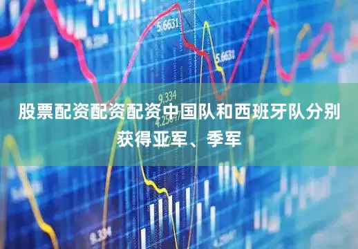 股票配资配资配资中国队和西班牙队分别获得亚军、季军