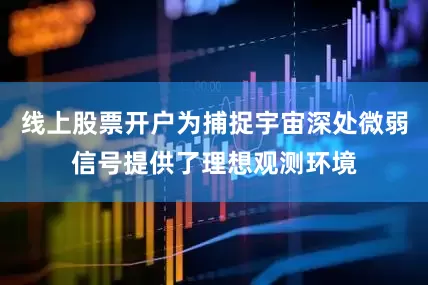 线上股票开户为捕捉宇宙深处微弱信号提供了理想观测环境