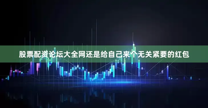 股票配资论坛大全网还是给自己来个无关紧要的红包