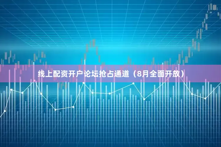 线上配资开户论坛抢占通道（8月全面开放）