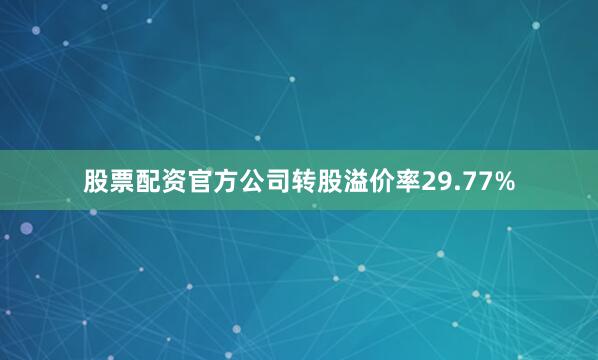 股票配资官方公司转股溢价率29.77%
