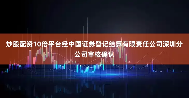 炒股配资10倍平台经中国证券登记结算有限责任公司深圳分公司审核确认