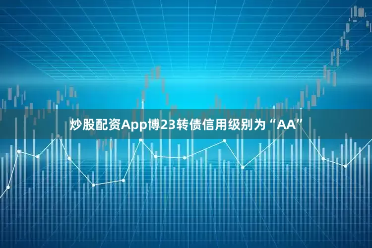 炒股配资App博23转债信用级别为“AA”