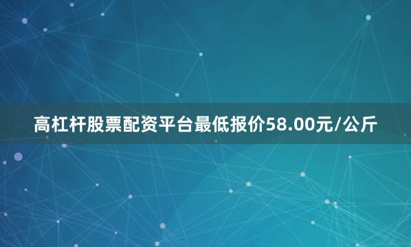 高杠杆股票配资平台最低报价58.00元/公斤