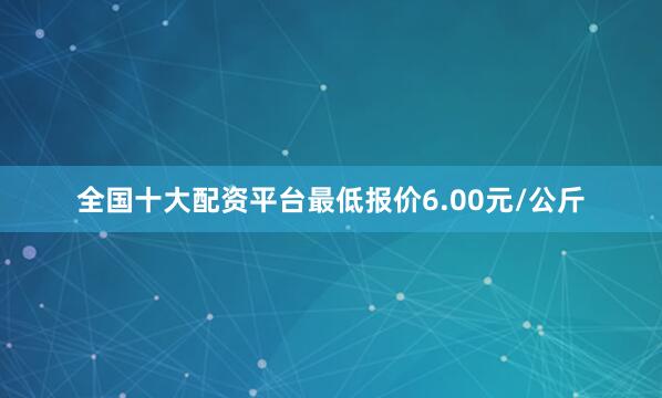 全国十大配资平台最低报价6.00元/公斤
