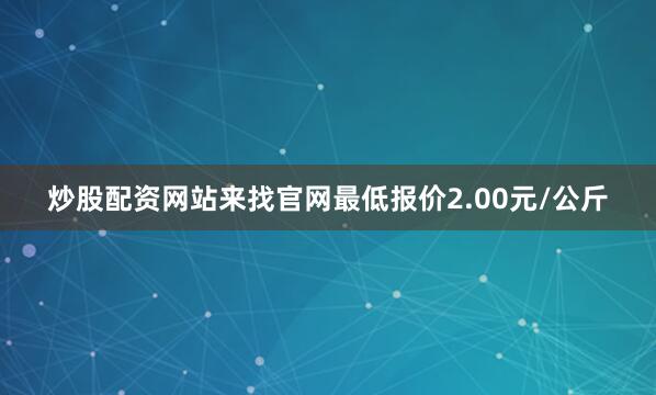 炒股配资网站来找官网最低报价2.00元/公斤
