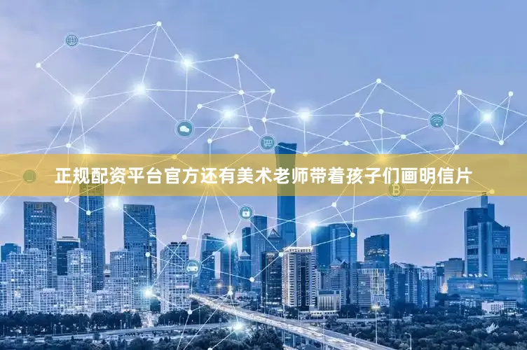 正规配资平台官方还有美术老师带着孩子们画明信片