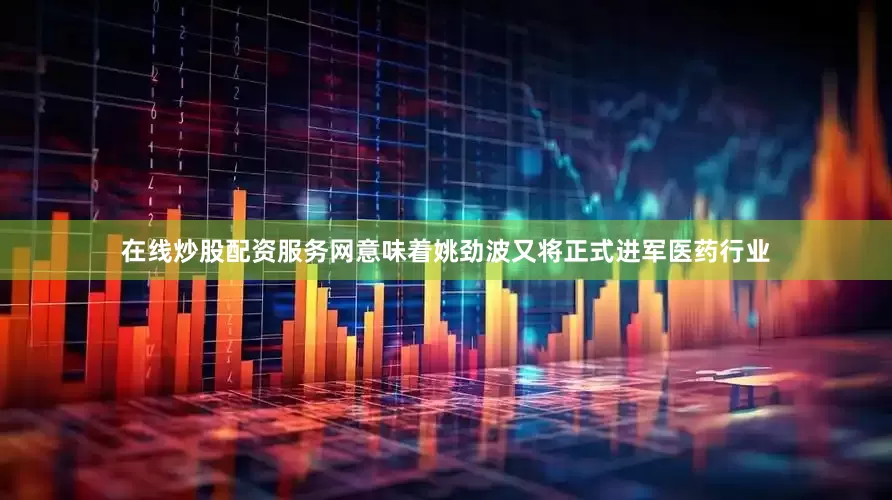 在线炒股配资服务网意味着姚劲波又将正式进军医药行业