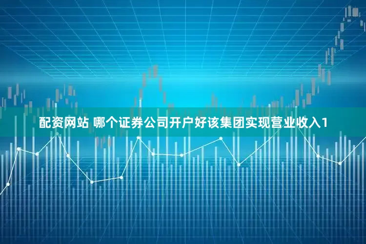 配资网站 哪个证券公司开户好该集团实现营业收入1