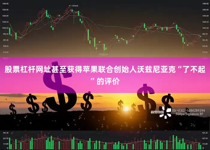 股票杠杆网址甚至获得苹果联合创始人沃兹尼亚克“了不起”的评价