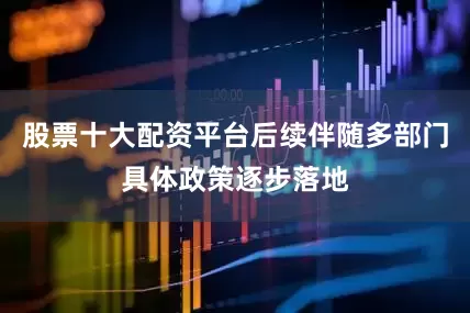 股票十大配资平台后续伴随多部门具体政策逐步落地