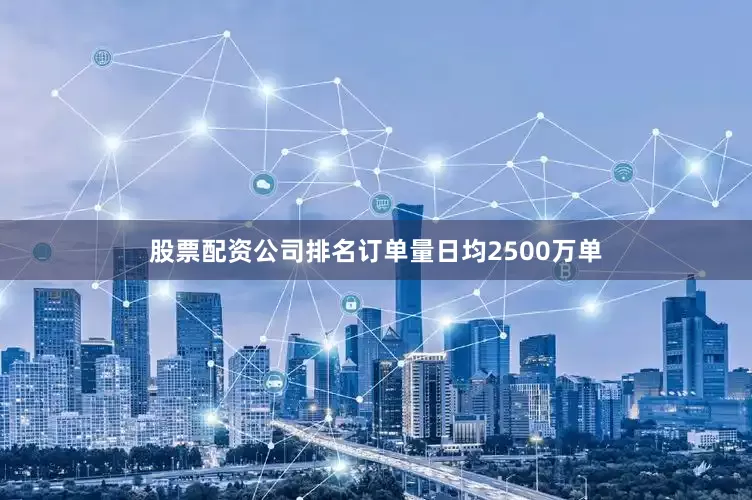 股票配资公司排名订单量日均2500万单
