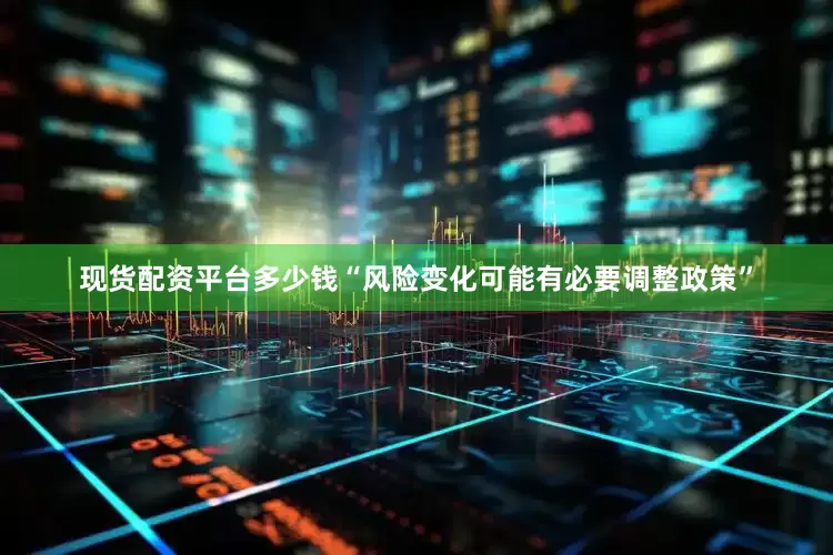 现货配资平台多少钱“风险变化可能有必要调整政策”