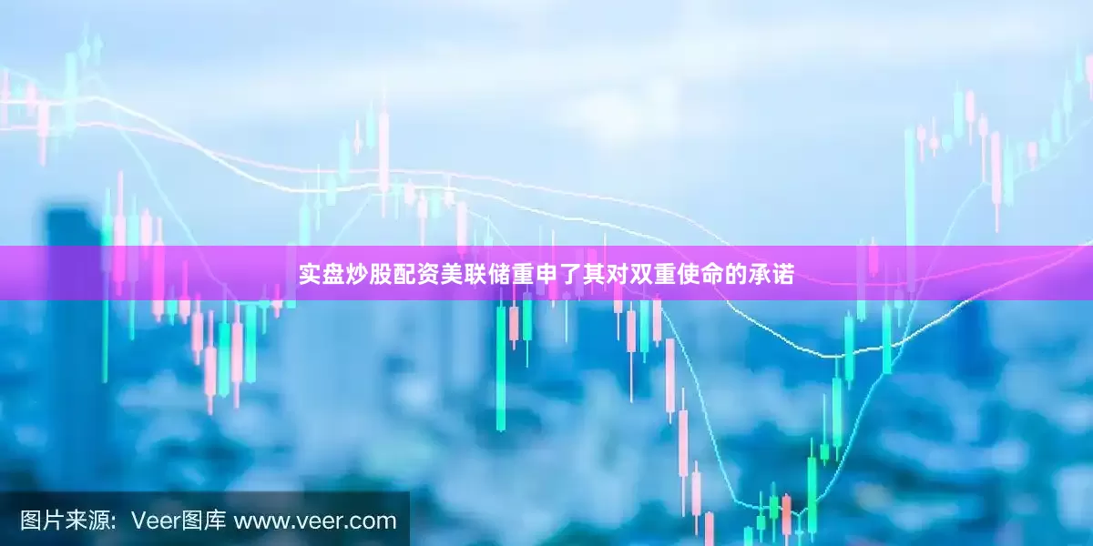 实盘炒股配资美联储重申了其对双重使命的承诺