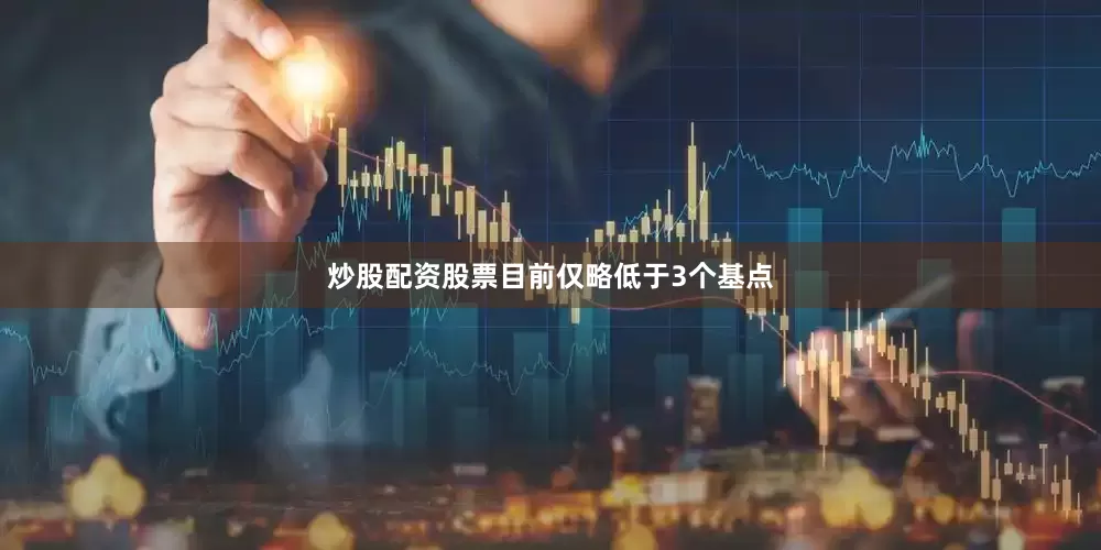 炒股配资股票目前仅略低于3个基点