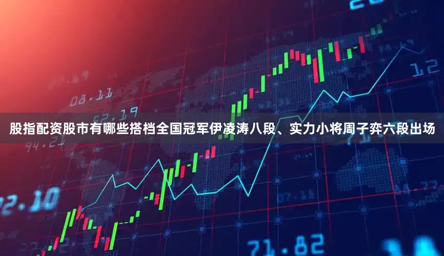 股指配资股市有哪些搭档全国冠军伊凌涛八段、实力小将周子弈六段出场