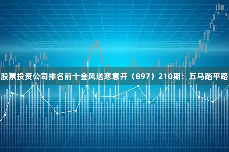 股票投资公司排名前十金风送寒意开（897）　　210期：五马踏平路