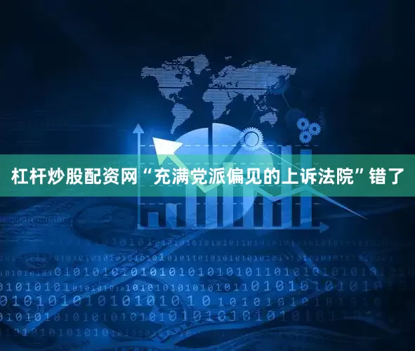 杠杆炒股配资网“充满党派偏见的上诉法院”错了