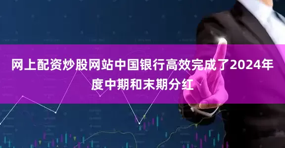 网上配资炒股网站中国银行高效完成了2024年度中期和末期分红