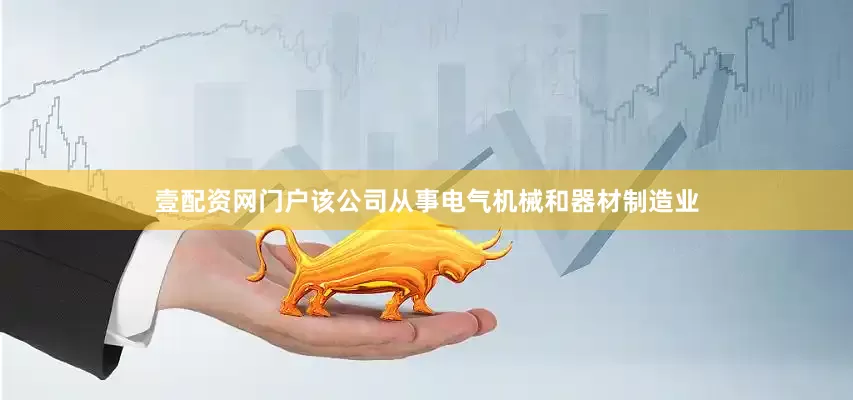 壹配资网门户该公司从事电气机械和器材制造业