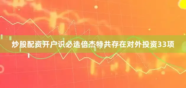 炒股配资开户识必选倍杰特共存在对外投资33项