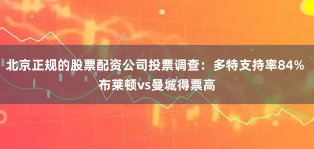 北京正规的股票配资公司投票调查：多特支持率84% 布莱顿vs曼城得票高