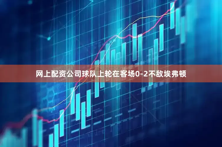网上配资公司球队上轮在客场0-2不敌埃弗顿