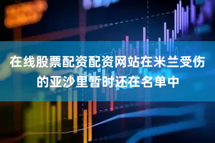 在线股票配资配资网站在米兰受伤的亚沙里暂时还在名单中