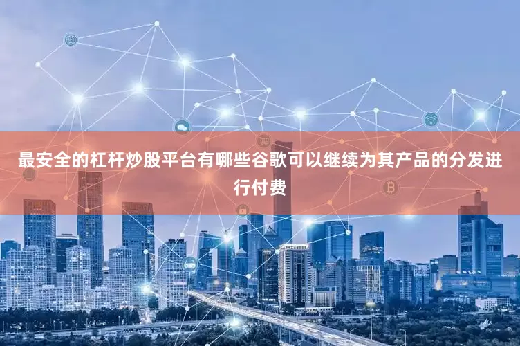 最安全的杠杆炒股平台有哪些谷歌可以继续为其产品的分发进行付费