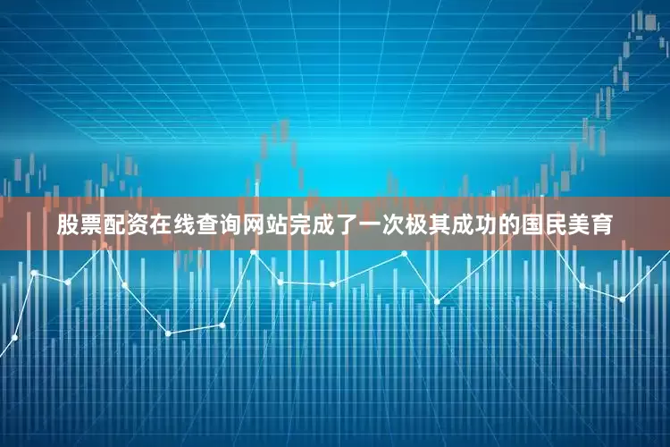 股票配资在线查询网站完成了一次极其成功的国民美育