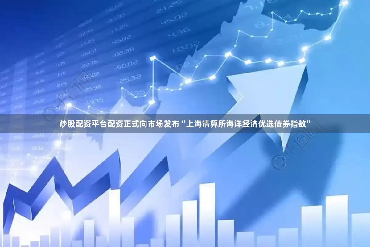 炒股配资平台配资正式向市场发布“上海清算所海洋经济优选债券指数”