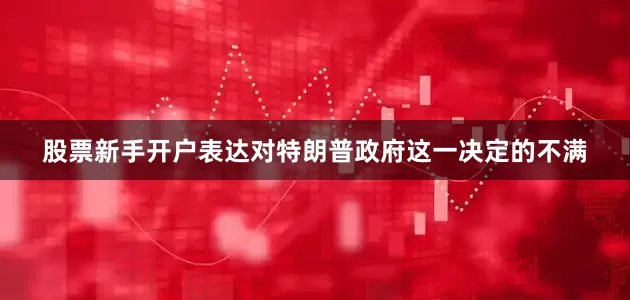 股票新手开户表达对特朗普政府这一决定的不满