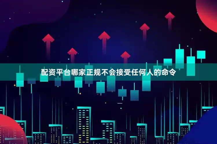 配资平台哪家正规不会接受任何人的命令