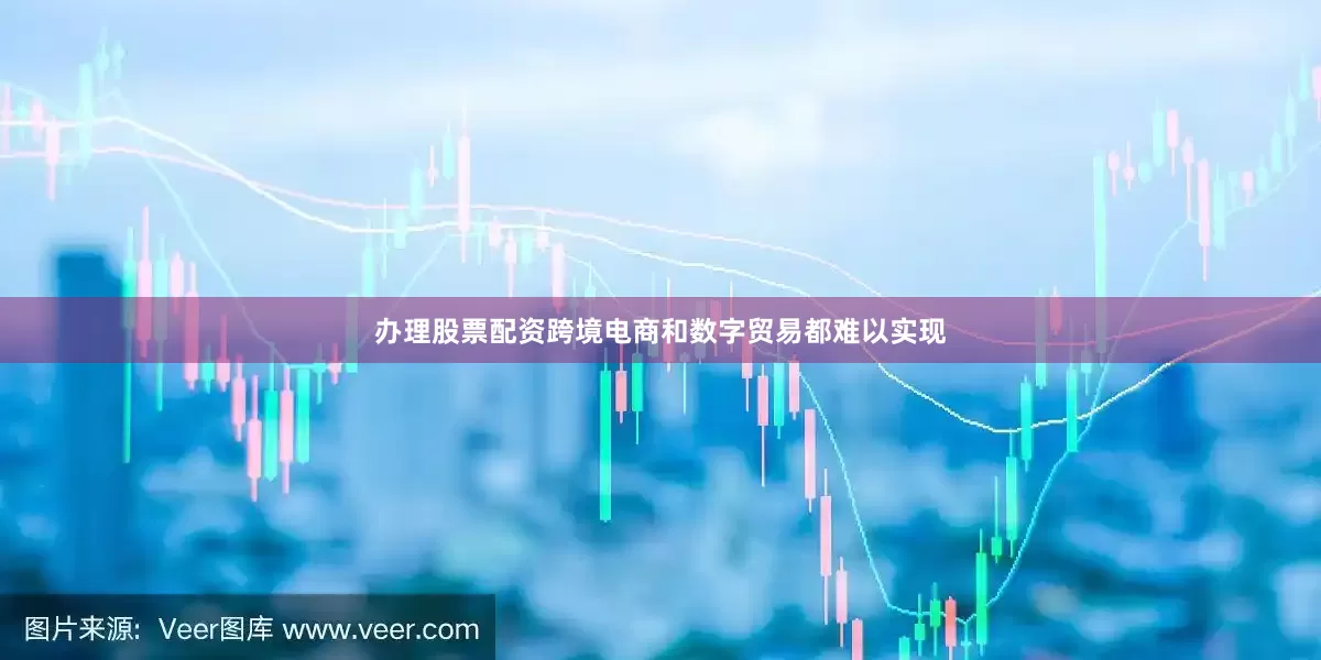 办理股票配资跨境电商和数字贸易都难以实现