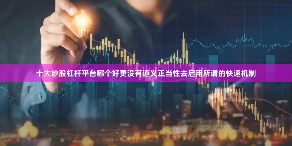 十大炒股杠杆平台哪个好更没有道义正当性去启用所谓的快速机制