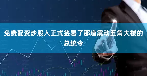 免费配资炒股入正式签署了那道震动五角大楼的总统令