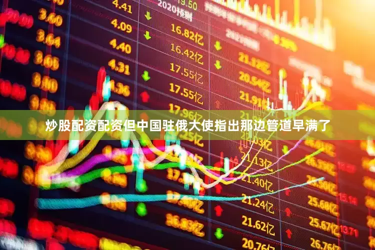 炒股配资配资但中国驻俄大使指出那边管道早满了